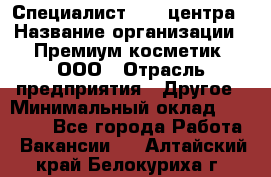 Специалист Call-центра › Название организации ­ Премиум косметик, ООО › Отрасль предприятия ­ Другое › Минимальный оклад ­ 20 000 - Все города Работа » Вакансии   . Алтайский край,Белокуриха г.